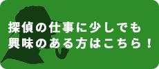 探偵の仕事に少しでも興味のある方はこちら！